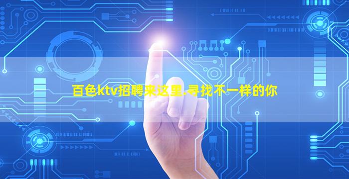 百色ktv招聘来这里.寻找不一样的你